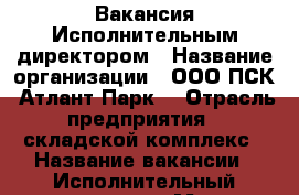 Вакансия Исполнительным директором › Название организации ­ ООО ПСК “Атлант-Парк“ › Отрасль предприятия ­ складской комплекс › Название вакансии ­ Исполнительный директор › Место работы ­ р.п. Обухово, Ногинский р-он › Подчинение ­ Генеральному директору › Минимальный оклад ­ 100 000 › Возраст от ­ 35 › Возраст до ­ 55 - Московская обл. Работа » Вакансии   . Московская обл.